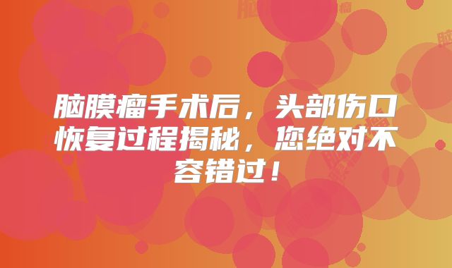脑膜瘤手术后，头部伤口恢复过程揭秘，您绝对不容错过！