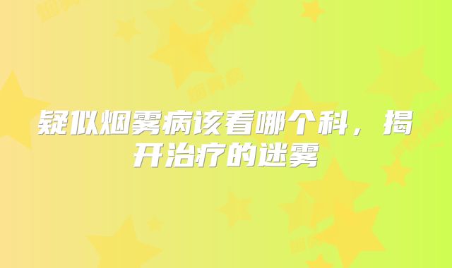 疑似烟雾病该看哪个科，揭开治疗的迷雾