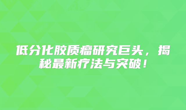 低分化胶质瘤研究巨头，揭秘最新疗法与突破！