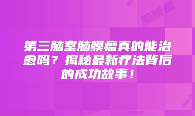 第三脑室脑膜瘤真的能治愈吗？揭秘最新疗法背后的成功故事！