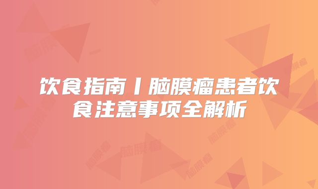 饮食指南丨脑膜瘤患者饮食注意事项全解析