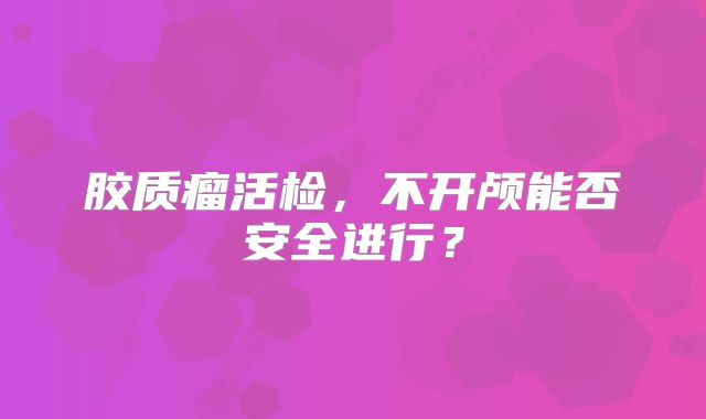 胶质瘤活检，不开颅能否安全进行？