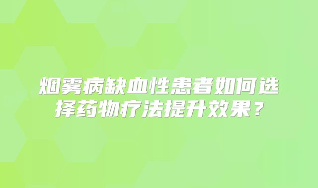 烟雾病缺血性患者如何选择药物疗法提升效果？