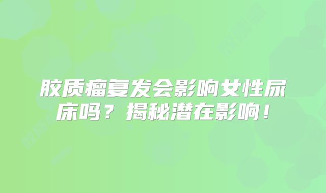 胶质瘤复发会影响女性尿床吗？揭秘潜在影响！