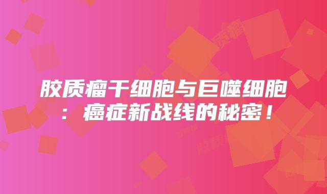 胶质瘤干细胞与巨噬细胞：癌症新战线的秘密！