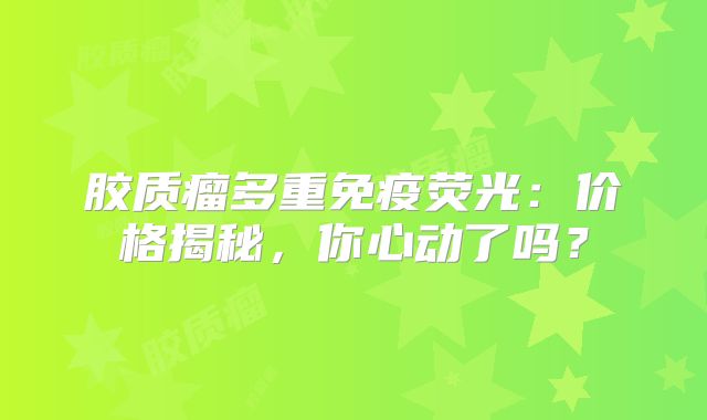 胶质瘤多重免疫荧光：价格揭秘，你心动了吗？