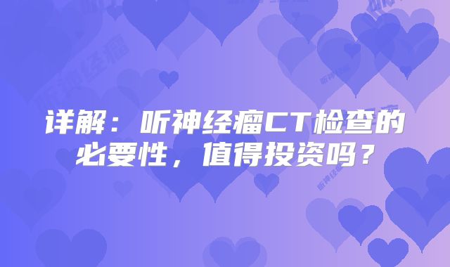 详解：听神经瘤CT检查的必要性，值得投资吗？