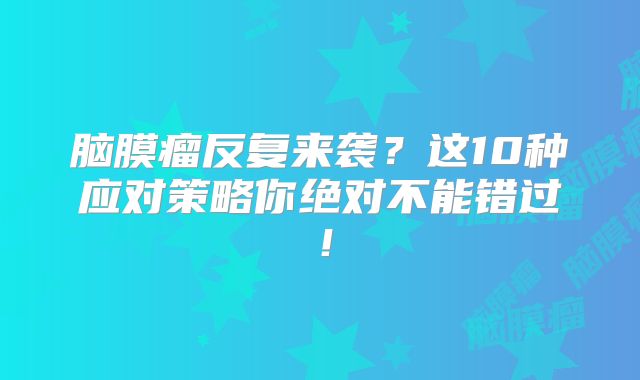 脑膜瘤反复来袭？这10种应对策略你绝对不能错过！