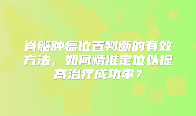 脊髓肿瘤位置判断的有效方法，如何精准定位以提高治疗成功率？