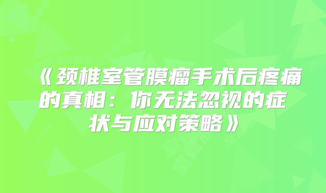 《颈椎室管膜瘤手术后疼痛的真相：你无法忽视的症状与应对策略》