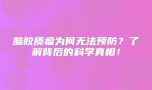 脑胶质瘤为何无法预防？了解背后的科学真相！