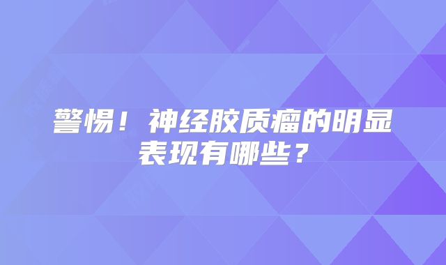 警惕！神经胶质瘤的明显表现有哪些？