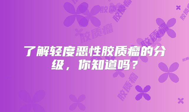了解轻度恶性胶质瘤的分级，你知道吗？