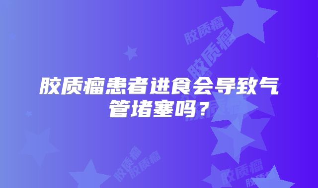 胶质瘤患者进食会导致气管堵塞吗？