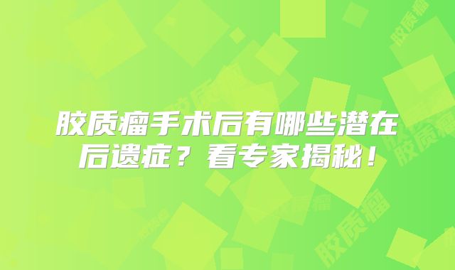胶质瘤手术后有哪些潜在后遗症？看专家揭秘！