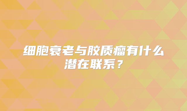 细胞衰老与胶质瘤有什么潜在联系？