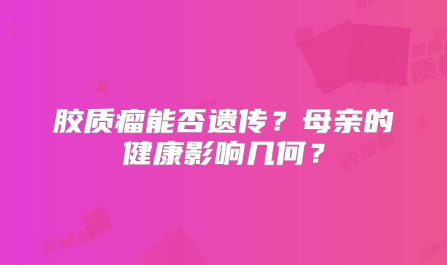 胶质瘤能否遗传？母亲的健康影响几何？