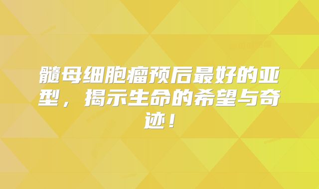 髓母细胞瘤预后最好的亚型，揭示生命的希望与奇迹！