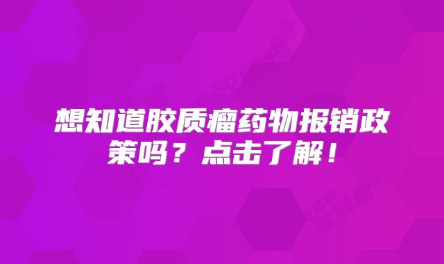 想知道胶质瘤药物报销政策吗？点击了解！