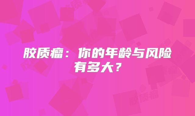 胶质瘤：你的年龄与风险有多大？