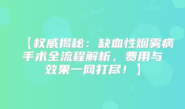 【权威揭秘：缺血性烟雾病手术全流程解析，费用与效果一网打尽！】