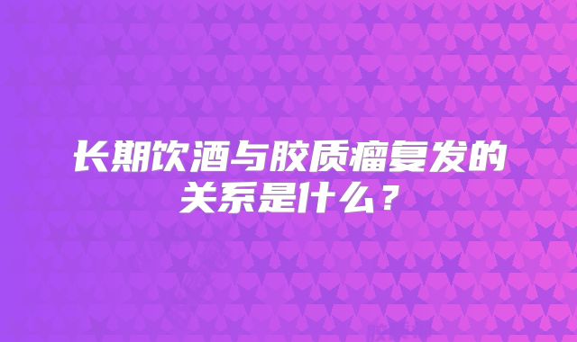 长期饮酒与胶质瘤复发的关系是什么？