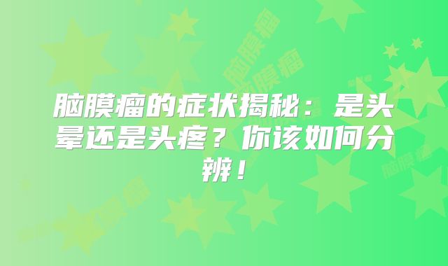 脑膜瘤的症状揭秘：是头晕还是头疼？你该如何分辨！