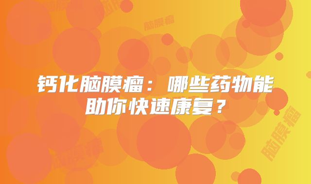 钙化脑膜瘤：哪些药物能助你快速康复？