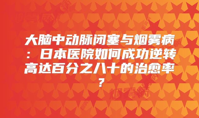大脑中动脉闭塞与烟雾病：日本医院如何成功逆转高达百分之八十的治愈率？