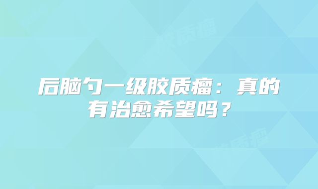 后脑勺一级胶质瘤：真的有治愈希望吗？