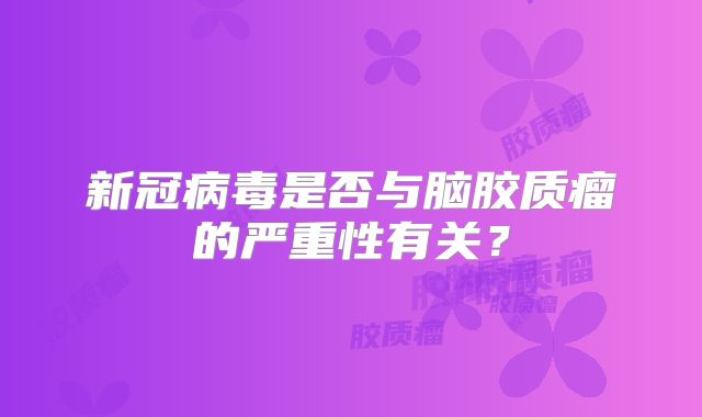 新冠病毒是否与脑胶质瘤的严重性有关？