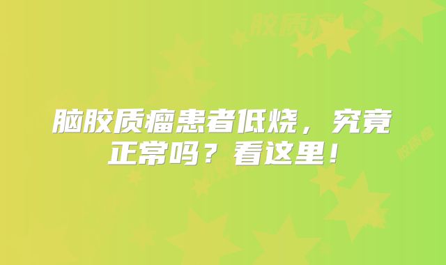脑胶质瘤患者低烧，究竟正常吗？看这里！