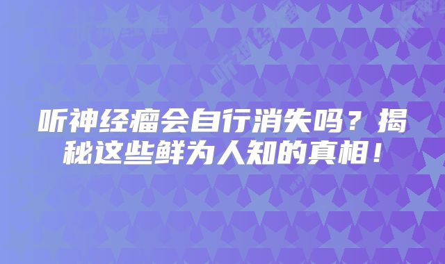 听神经瘤会自行消失吗？揭秘这些鲜为人知的真相！