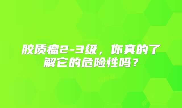 胶质瘤2-3级，你真的了解它的危险性吗？