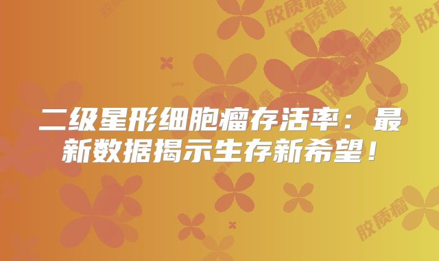 二级星形细胞瘤存活率：最新数据揭示生存新希望！