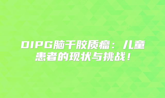 DIPG脑干胶质瘤：儿童患者的现状与挑战！