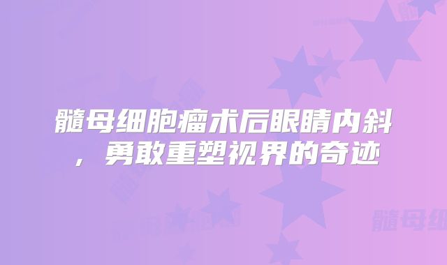 髓母细胞瘤术后眼睛内斜，勇敢重塑视界的奇迹