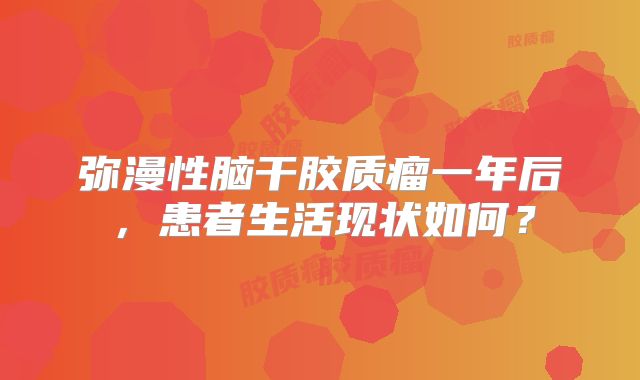 弥漫性脑干胶质瘤一年后，患者生活现状如何？