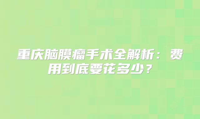 重庆脑膜瘤手术全解析：费用到底要花多少？