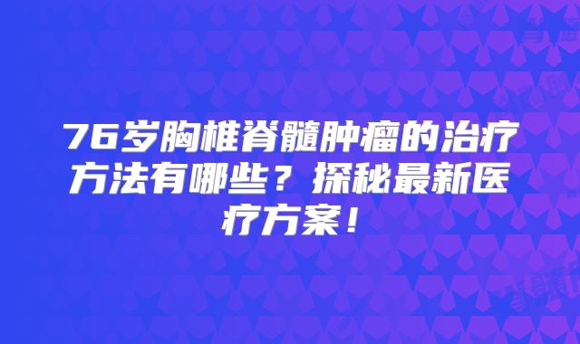 76岁胸椎脊髓肿瘤的治疗方法有哪些？探秘最新医疗方案！
