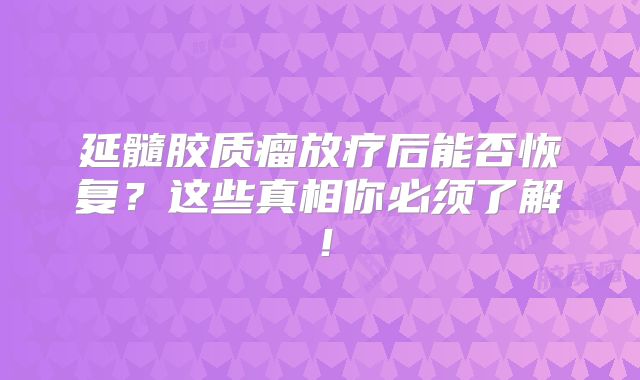 延髓胶质瘤放疗后能否恢复？这些真相你必须了解！