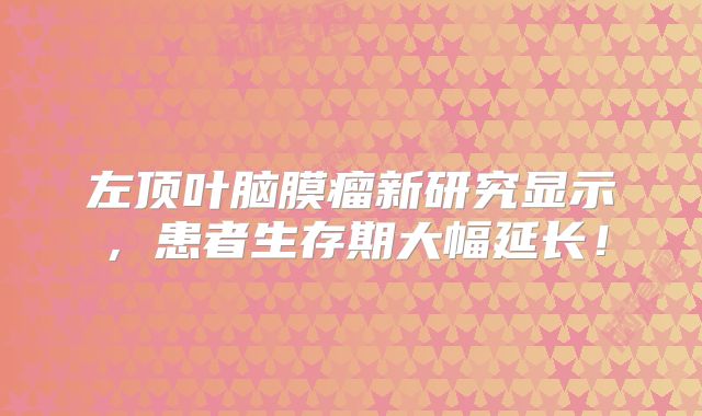 左顶叶脑膜瘤新研究显示，患者生存期大幅延长！