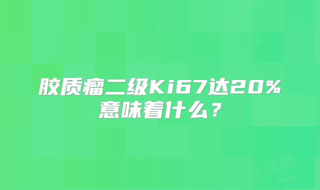 胶质瘤二级Ki67达20%意味着什么？