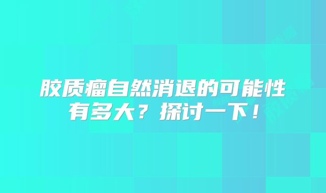胶质瘤自然消退的可能性有多大？探讨一下！