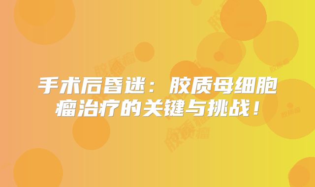 手术后昏迷：胶质母细胞瘤治疗的关键与挑战！