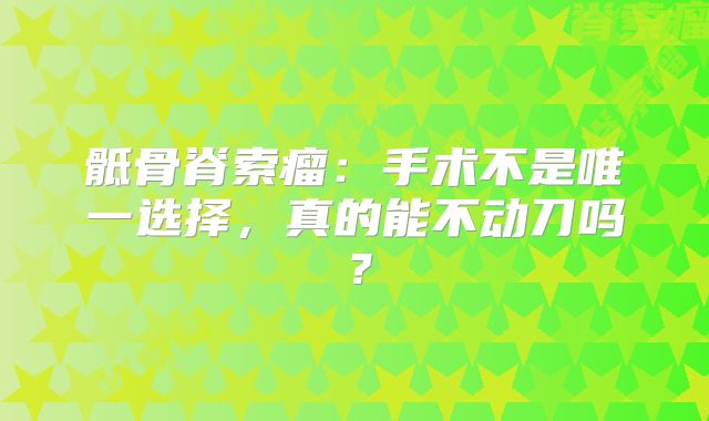 骶骨脊索瘤：手术不是唯一选择，真的能不动刀吗？