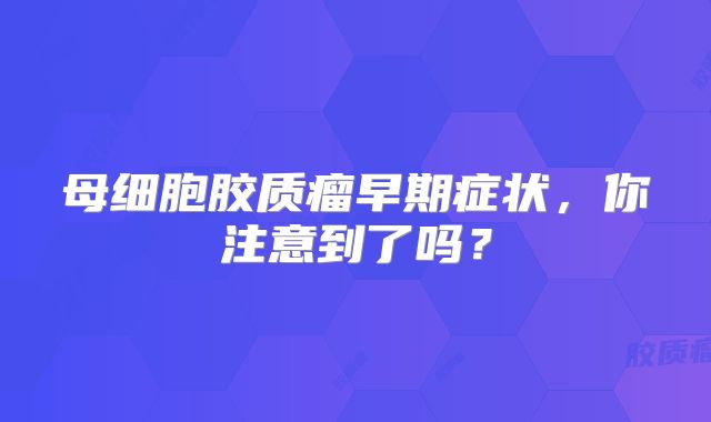 母细胞胶质瘤早期症状，你注意到了吗？