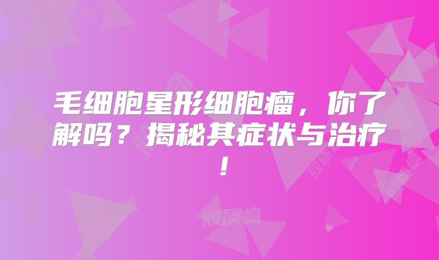 毛细胞星形细胞瘤，你了解吗？揭秘其症状与治疗！