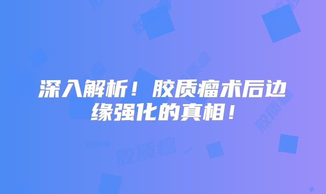 深入解析！胶质瘤术后边缘强化的真相！