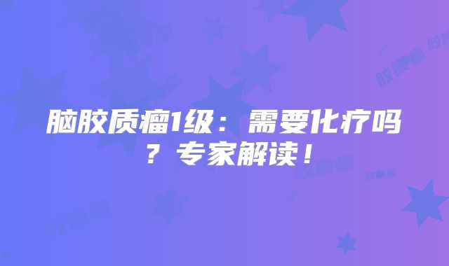 脑胶质瘤1级：需要化疗吗？专家解读！